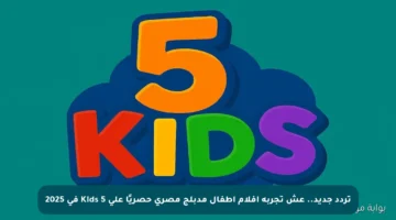 تردد جديد.. عش تجربة أفلام أطفال مدبلج مصري حصريًا على 5 Kids في 2025